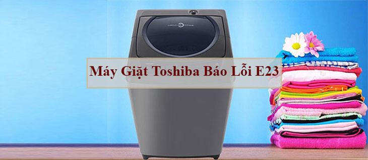 Lỗi E23 máy giặt Toshiba là gì? Nguyên nhân và các dòng máy thường gặp